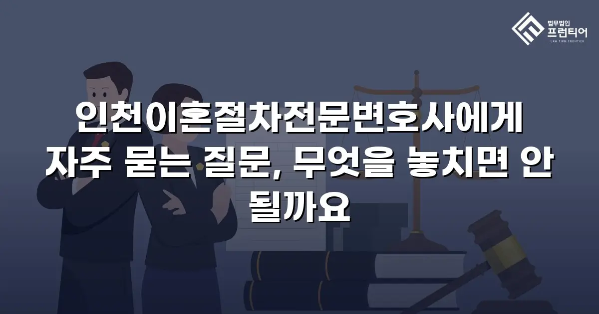 인천이혼절차전문변호사에게 자주 묻는 질문, 무엇을 놓치면 안 될까요