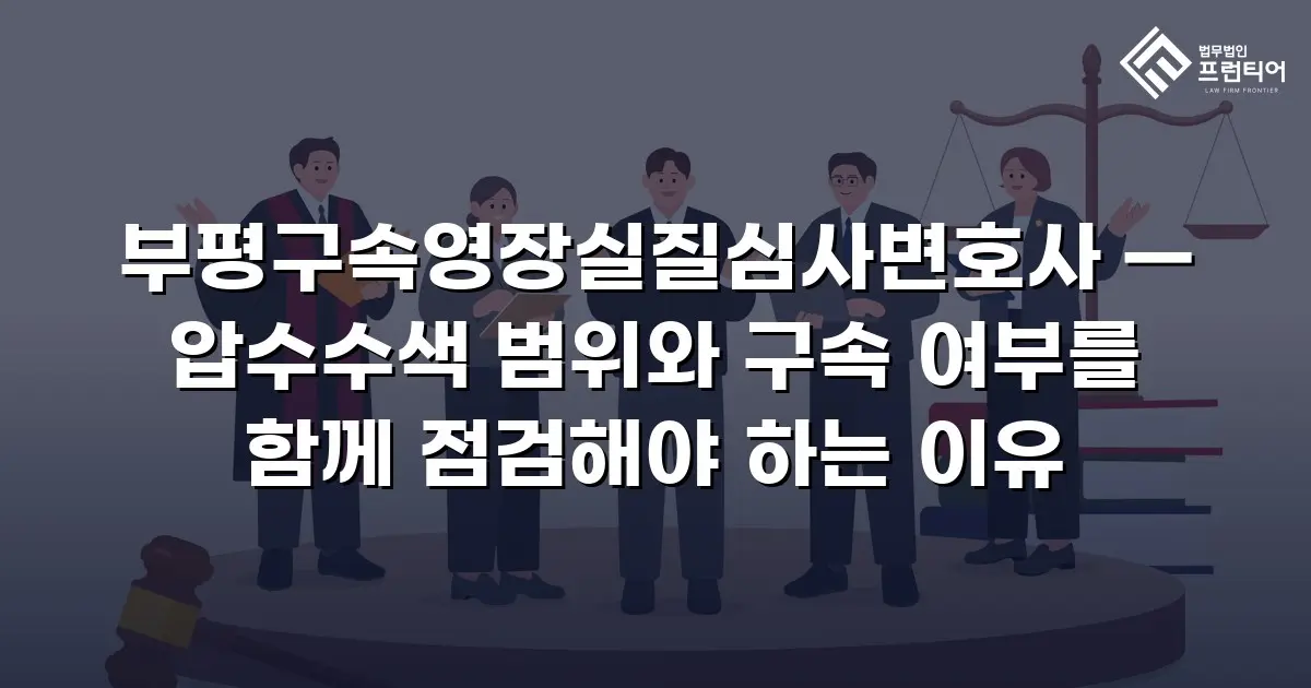 부평구속영장실질심사변호사 — 압수수색 범위와 구속 여부를 함께 점검해야 하는 이유