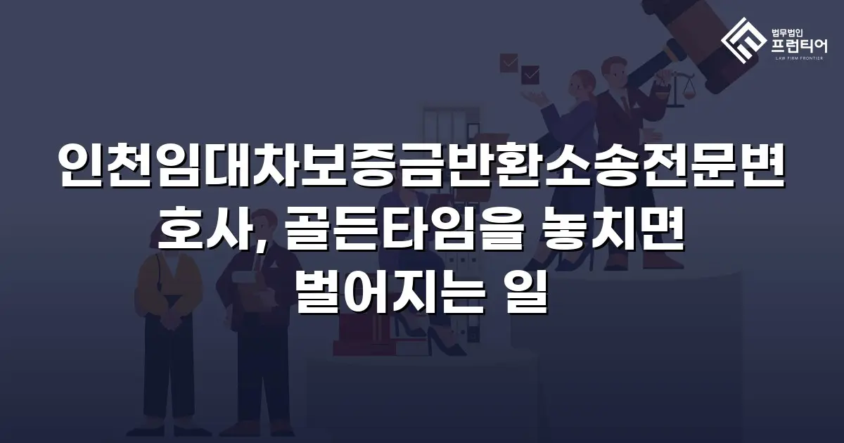 인천임대차보증금반환소송전문변호사, 골든타임을 놓치면 벌어지는 일