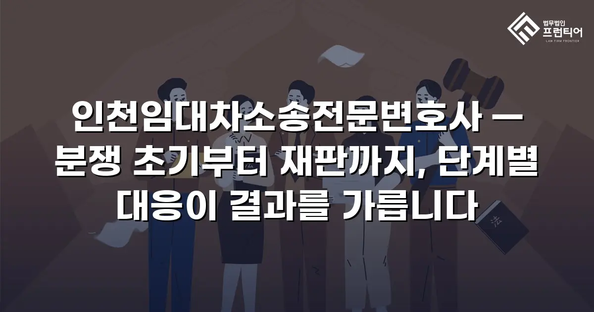 인천임대차소송전문변호사 — 분쟁 초기부터 재판까지, 단계별 대응이 결과를 가릅니다