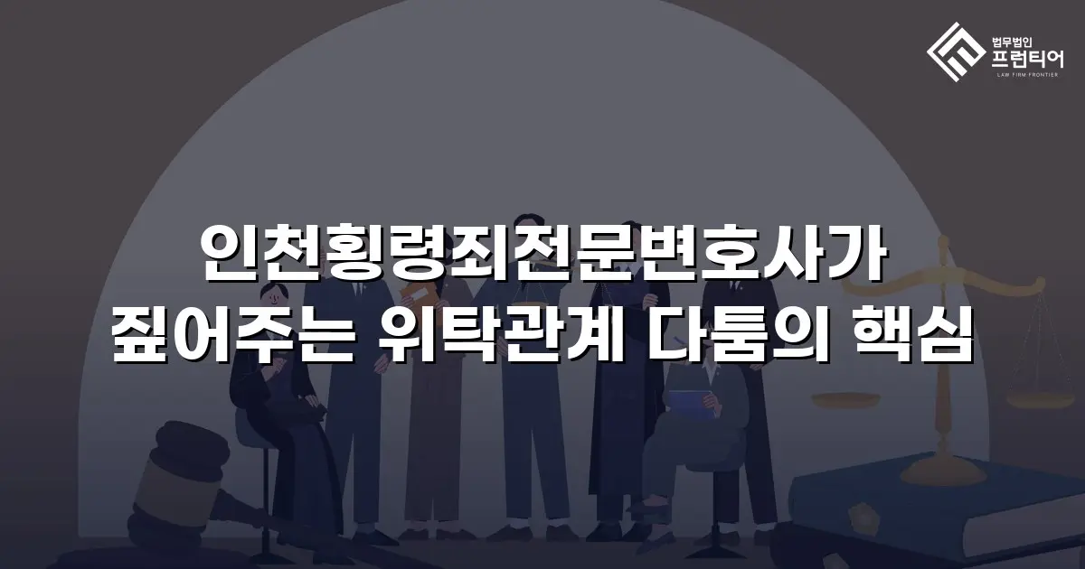 인천횡령죄전문변호사가 짚어주는 위탁관계 다툼의 핵심