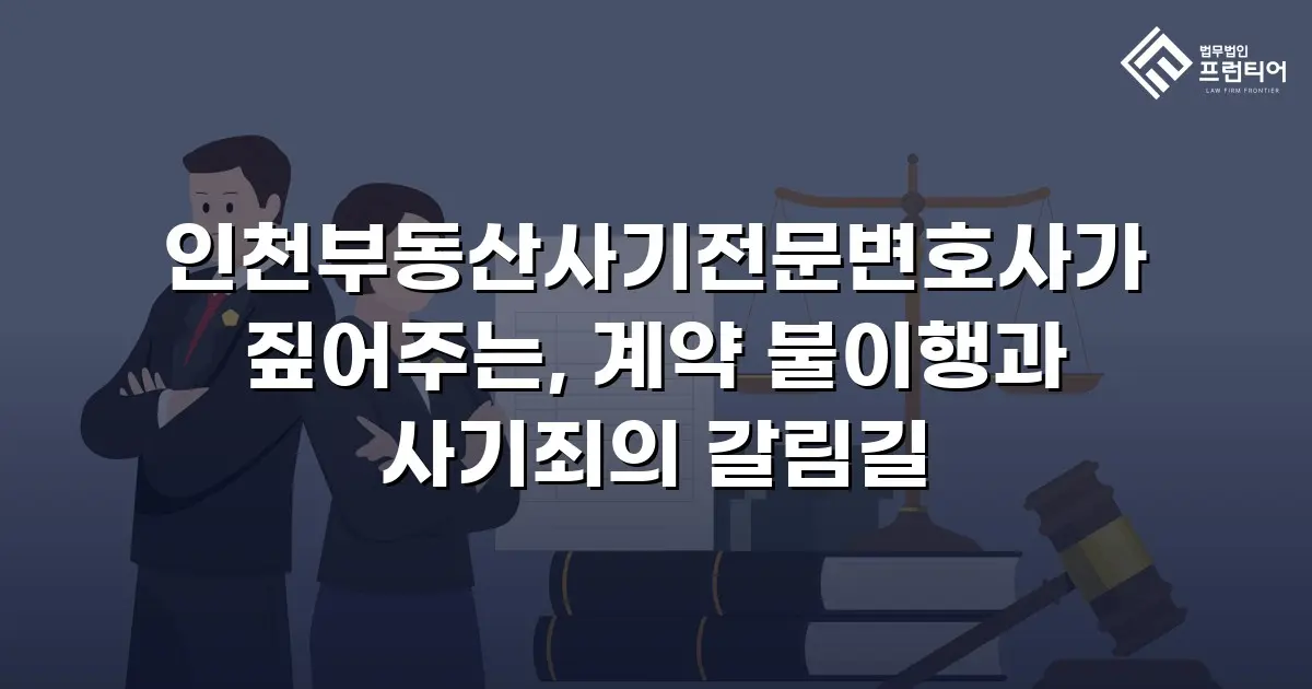 인천부동산사기전문변호사가 짚어주는, 계약 불이행과 사기죄의 갈림길