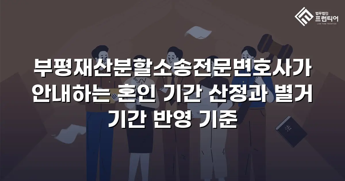 부평재산분할소송전문변호사가 안내하는 혼인 기간 산정과 별거 기간 반영 기준