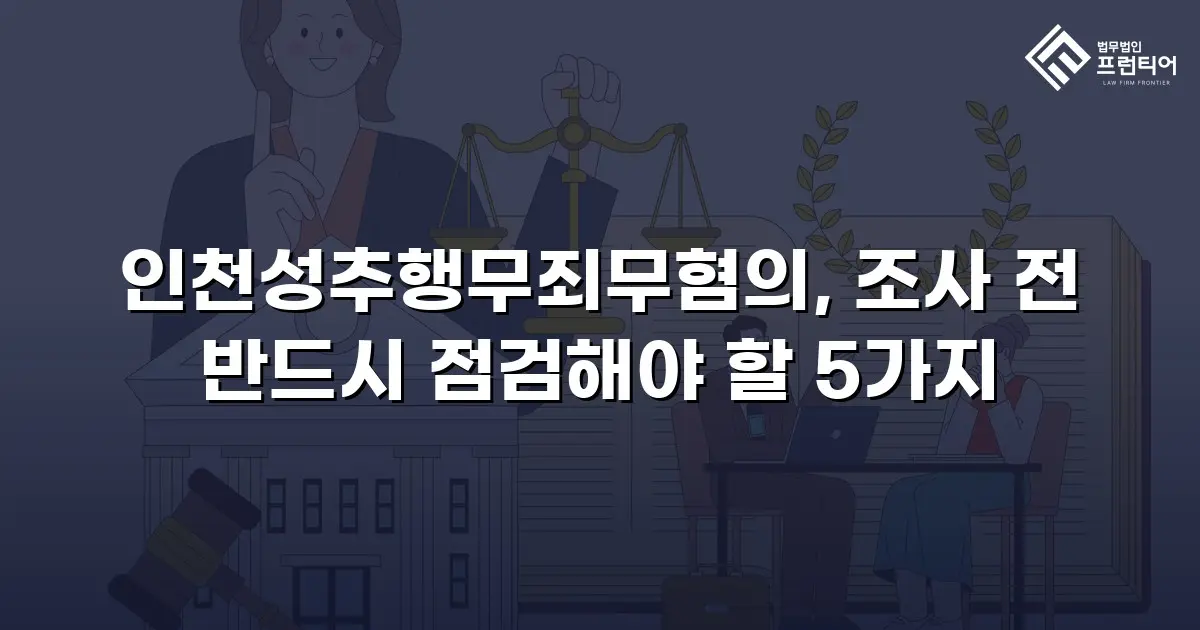 인천성추행무죄무혐의, 조사 전 반드시 점검해야 할 5가지