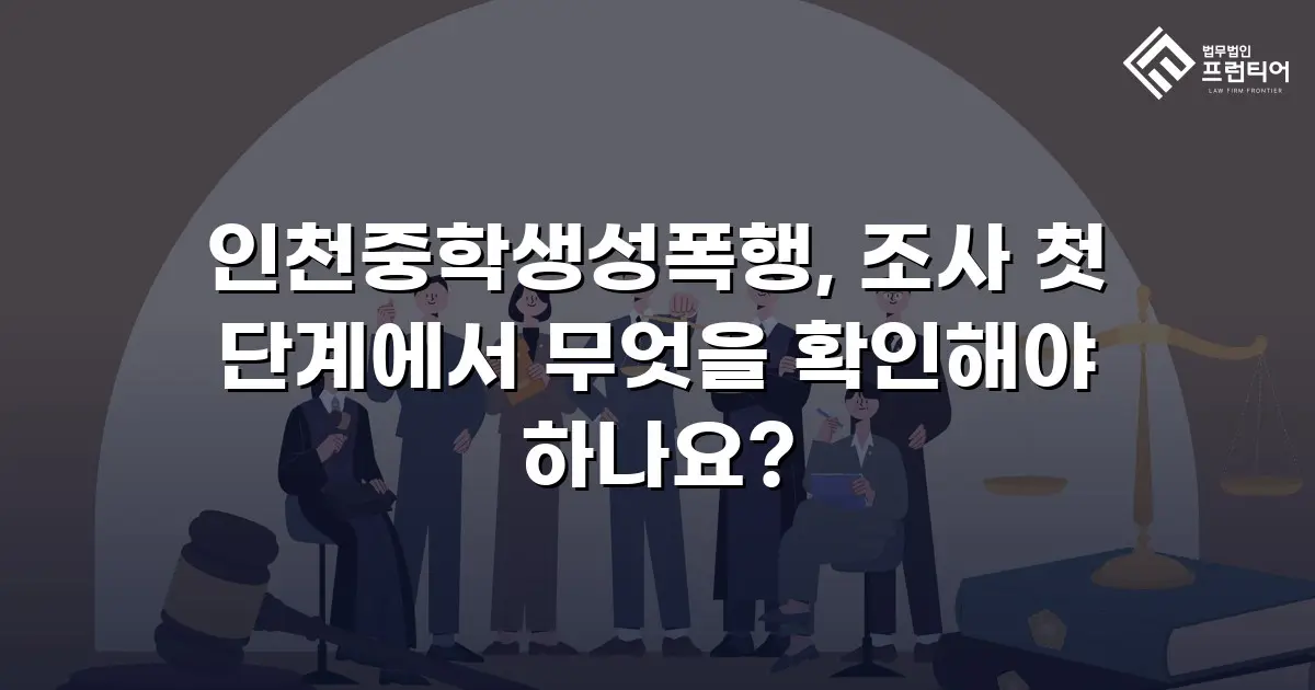 인천중학생성폭행, 조사 첫 단계에서 무엇을 확인해야 하나요?