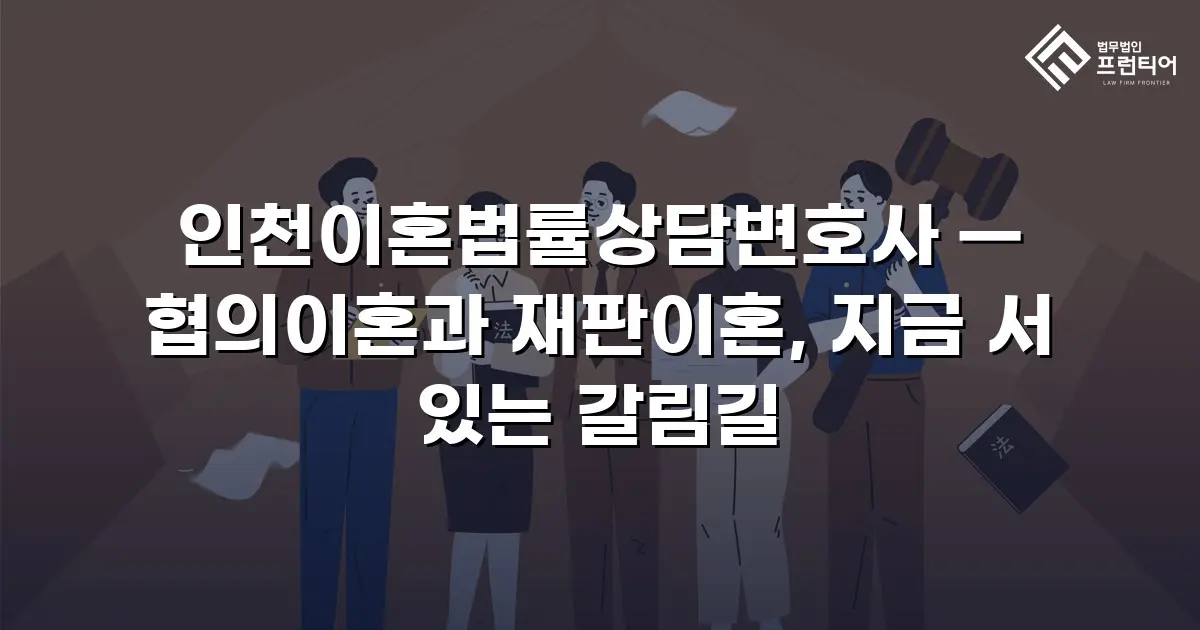 인천이혼법률상담변호사 — 협의이혼과 재판이혼, 지금 서 있는 갈림길