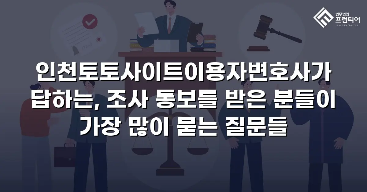 인천토토사이트이용자변호사가 답하는, 조사 통보를 받은 분들이 가장 많이 묻는 질문들