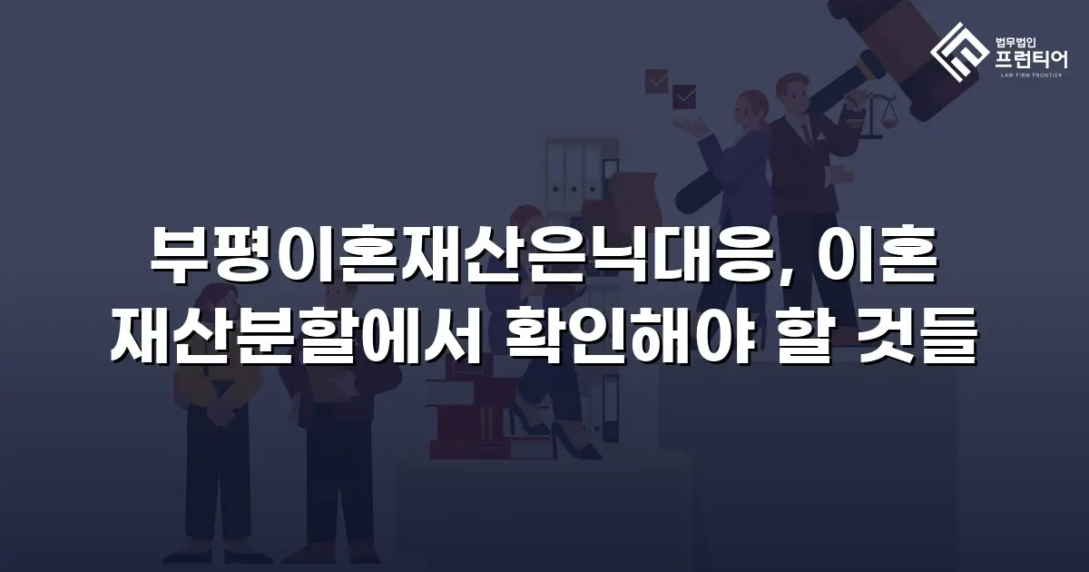 부평이혼재산은닉대응, 이혼 재산분할에서 확인해야 할 것들