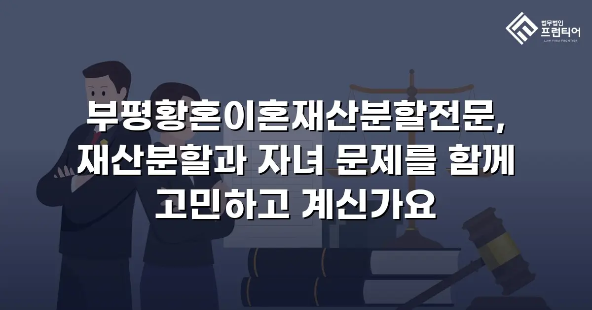 부평황혼이혼재산분할전문, 재산분할과 자녀 문제를 함께 고민하고 계신가요