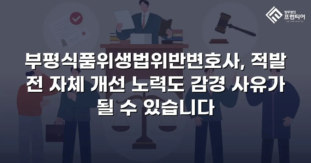 부평식품위생법위반변호사, 적발 전 자체 개선 노력도 감경 사유가 될 수 있습니다