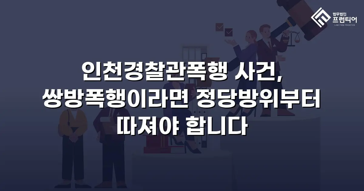 인천경찰관폭행 사건, 쌍방폭행이라면 정당방위부터 따져야 합니다
