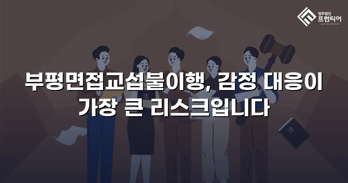 부평면접교섭불이행, 감정 대응이 가장 큰 리스크입니다