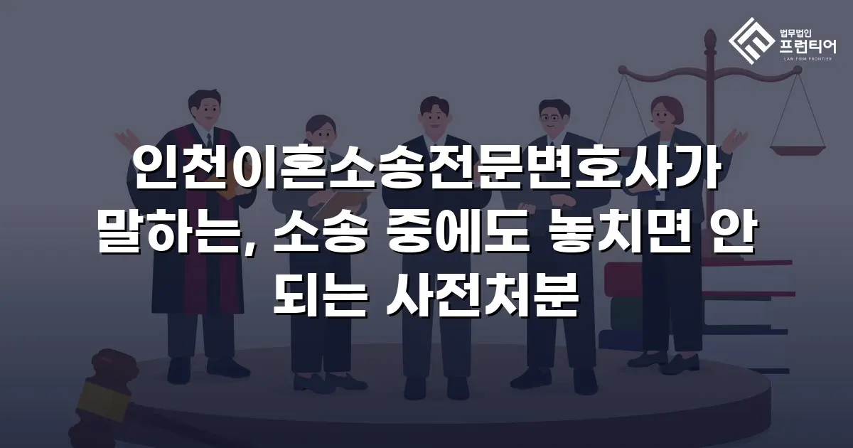 인천이혼소송전문변호사가 말하는, 소송 중에도 놓치면 안 되는 사전처분