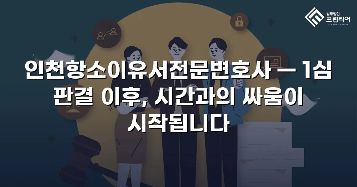 인천항소이유서전문변호사 — 1심 판결 이후, 시간과의 싸움이 시작됩니다
