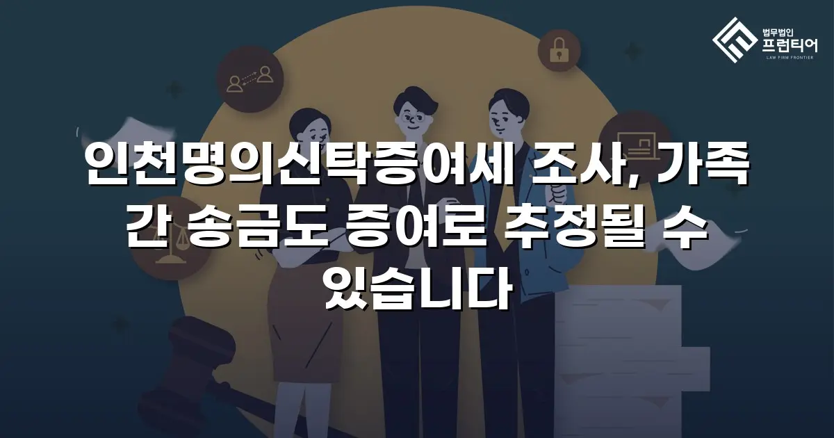 인천명의신탁증여세 조사, 가족 간 송금도 증여로 추정될 수 있습니다