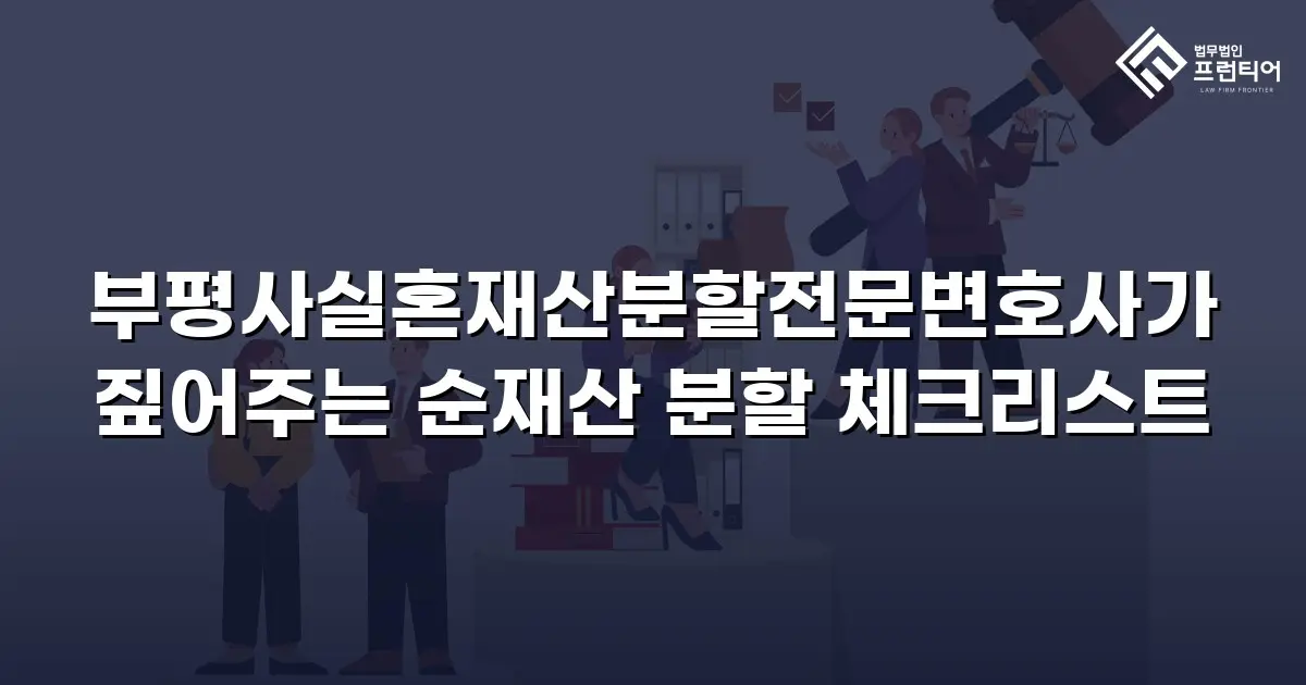 부평사실혼재산분할전문변호사가 짚어주는 순재산 분할 체크리스트
