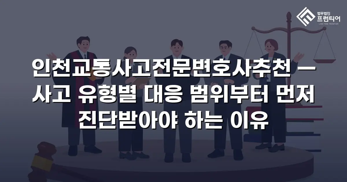 인천교통사고전문변호사추천 — 사고 유형별 대응 범위부터 먼저 진단받아야 하는 이유