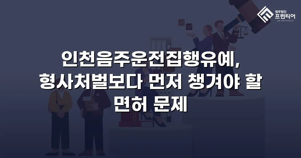 인천음주운전집행유예, 형사처벌보다 먼저 챙겨야 할 면허 문제