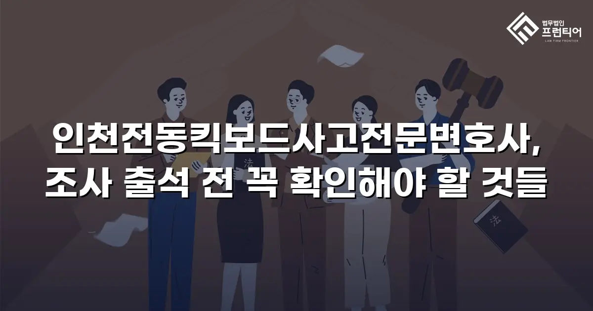 인천전동킥보드사고전문변호사, 조사 출석 전 꼭 확인해야 할 것들