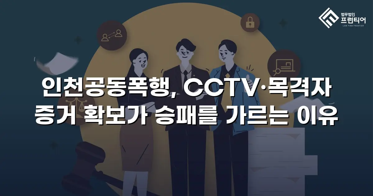 인천공동폭행, CCTV·목격자 증거 확보가 승패를 가르는 이유