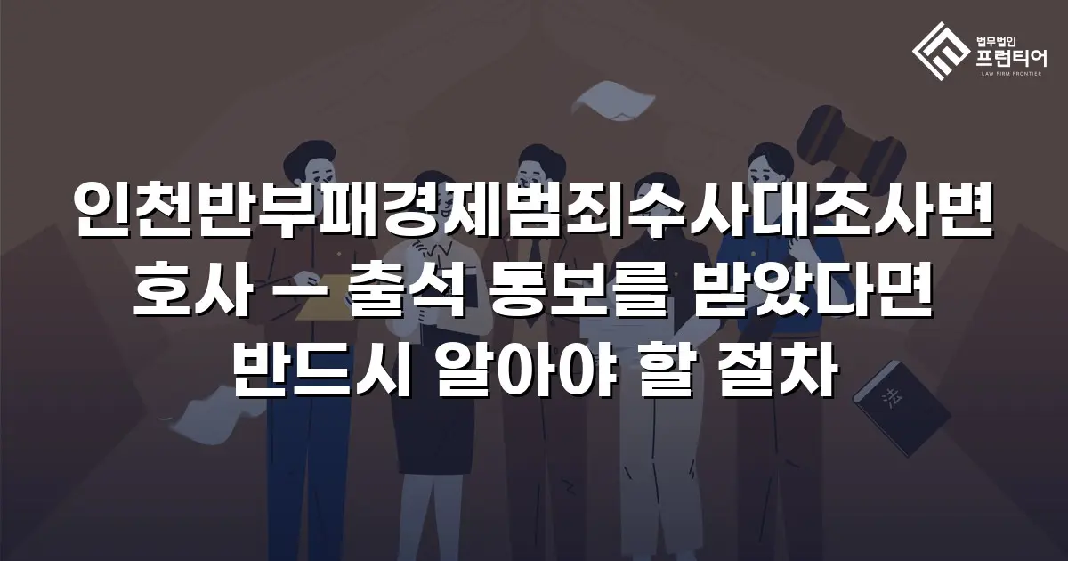 인천반부패경제범죄수사대조사변호사 — 출석 통보를 받았다면 반드시 알아야 할 절차