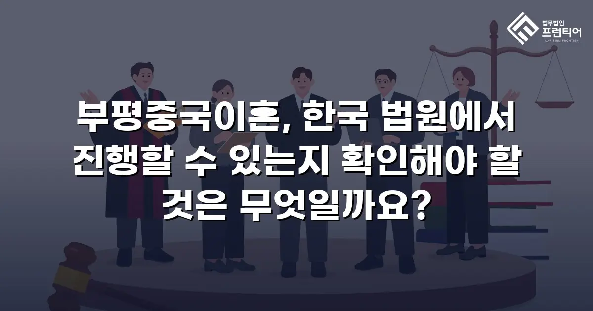 부평중국이혼, 한국 법원에서 진행할 수 있는지 확인해야 할 것은 무엇일까요?