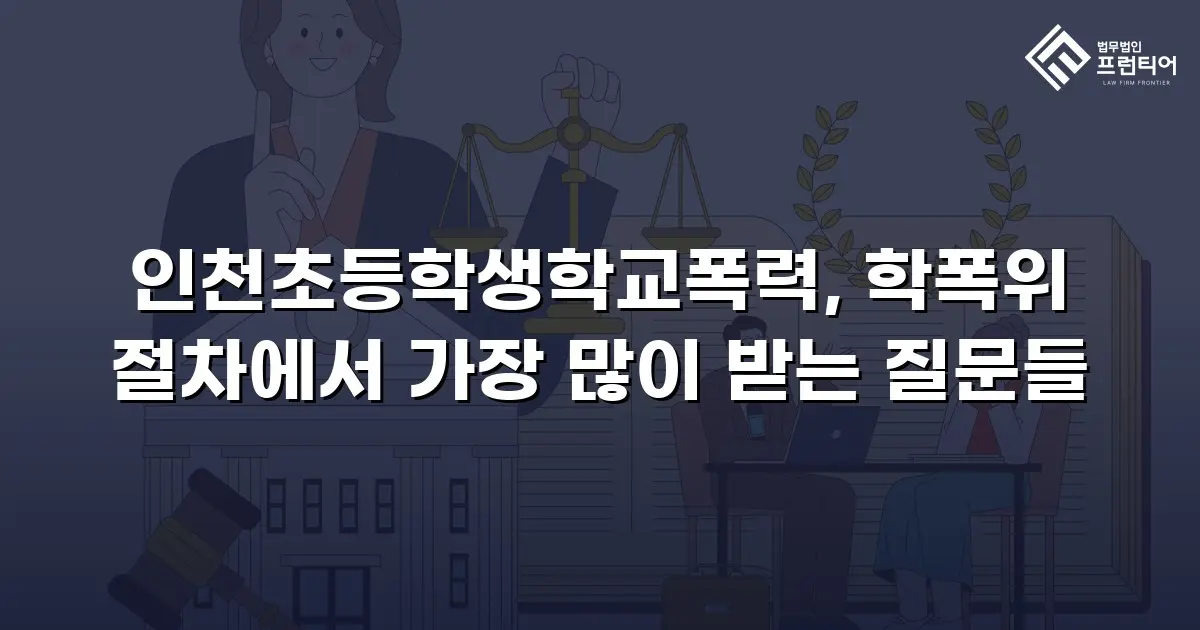 인천초등학생학교폭력, 학폭위 절차에서 가장 많이 받는 질문들