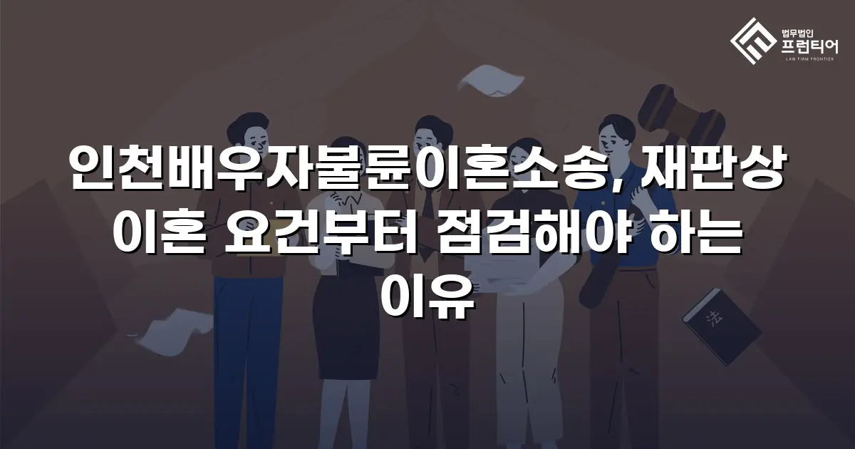 인천배우자불륜이혼소송, 재판상 이혼 요건부터 점검해야 하는 이유