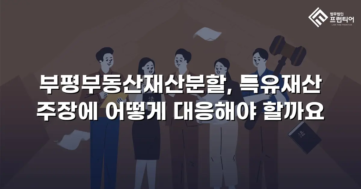 부평부동산재산분할, 특유재산 주장에 어떻게 대응해야 할까요