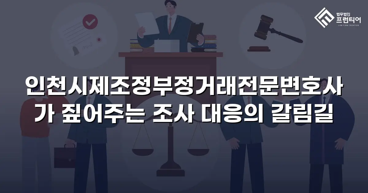 인천시제조정부정거래전문변호사가 짚어주는 조사 대응의 갈림길
