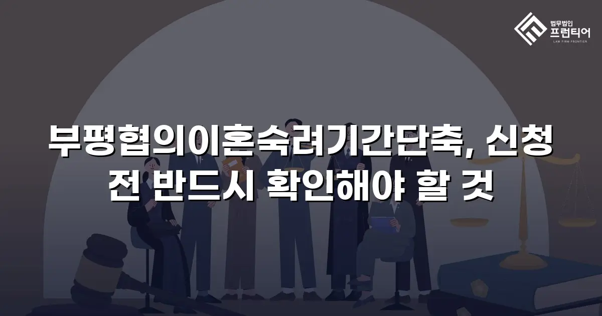 부평협의이혼숙려기간단축, 신청 전 반드시 확인해야 할 것