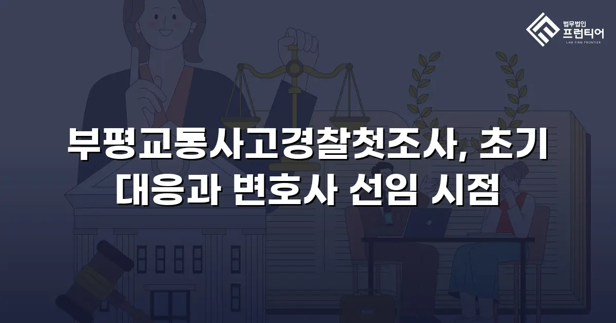 부평교통사고경찰첫조사, 초기 대응과 변호사 선임 시점