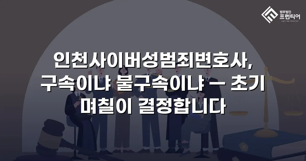 인천사이버성범죄변호사, 구속이냐 불구속이냐 — 초기 며칠이 결정합니다