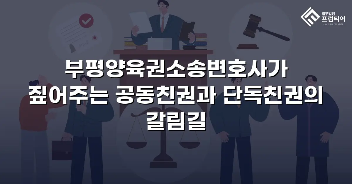 부평양육권소송변호사가 짚어주는 공동친권과 단독친권의 갈림길