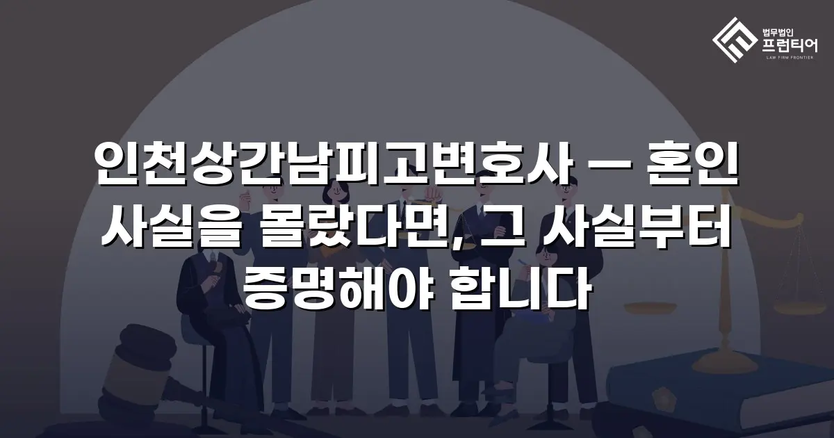 인천상간남피고변호사 — 혼인 사실을 몰랐다면, 그 사실부터 증명해야 합니다