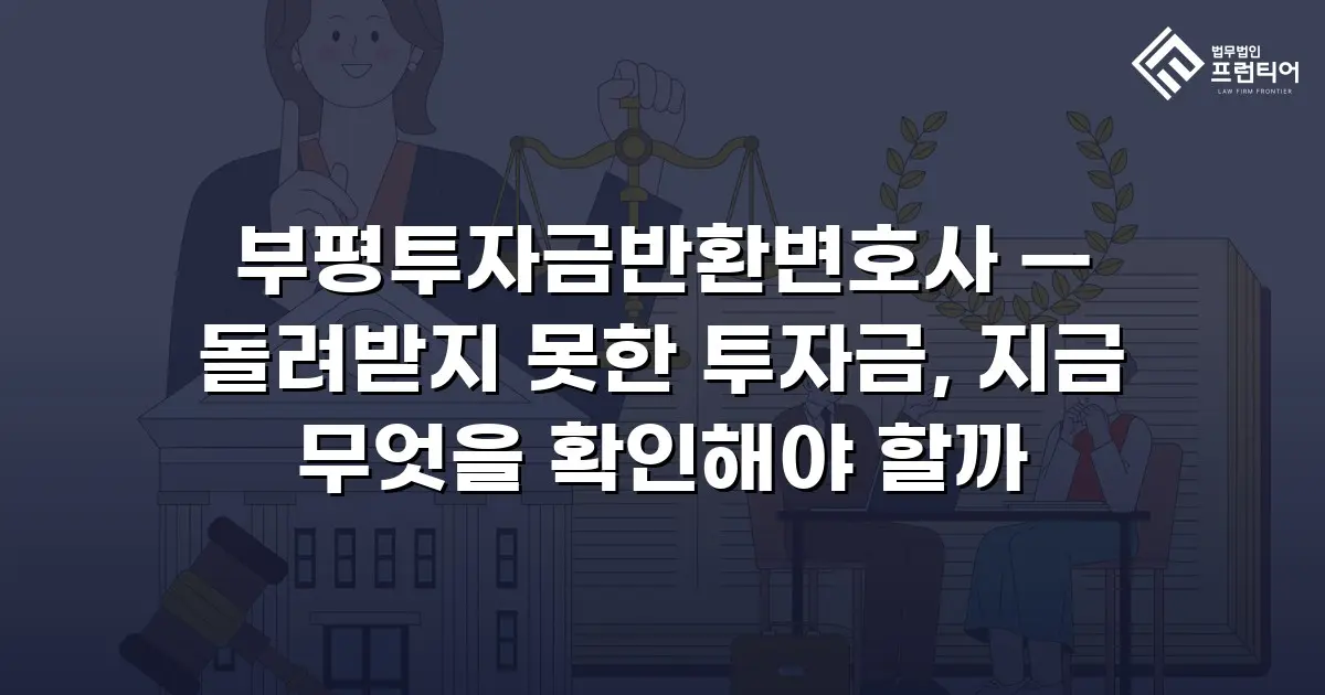 부평투자금반환변호사 — 돌려받지 못한 투자금, 지금 무엇을 확인해야 할까