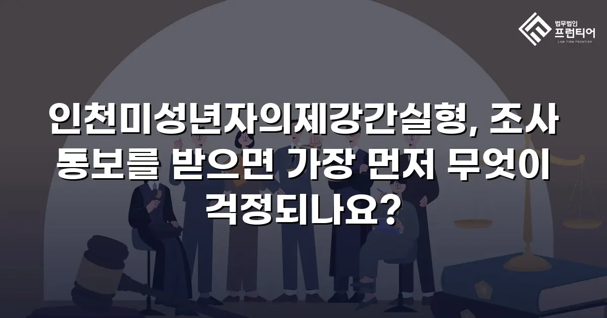 인천미성년자의제강간실형, 조사 통보를 받으면 가장 먼저 무엇이 걱정되나요?