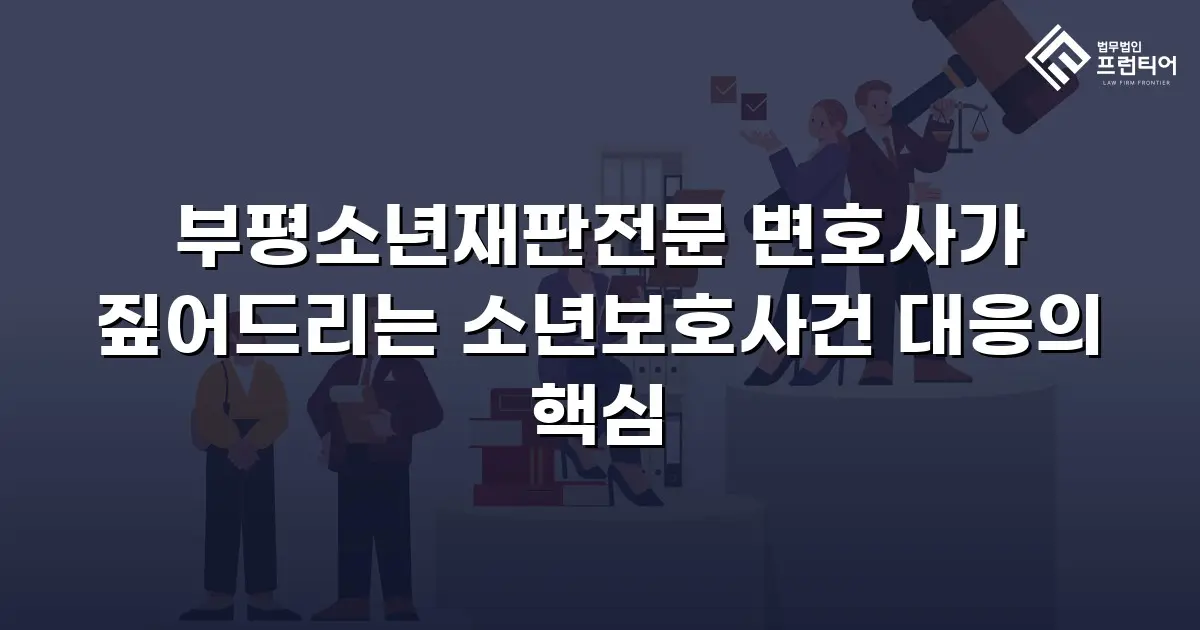 부평소년재판전문 변호사가 짚어드리는 소년보호사건 대응의 핵심