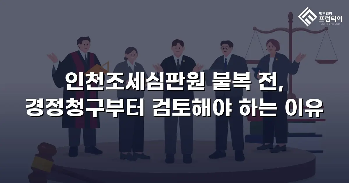 인천조세심판원 불복 전, 경정청구부터 검토해야 하는 이유