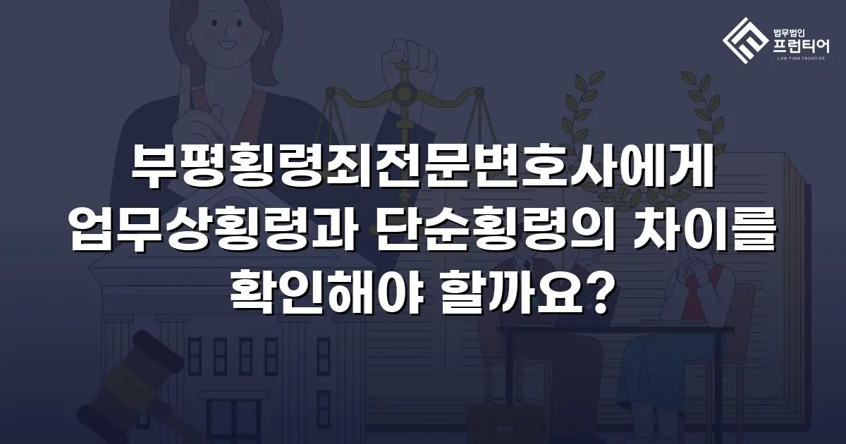부평횡령죄전문변호사에게 업무상횡령과 단순횡령의 차이를 확인해야 할까요?