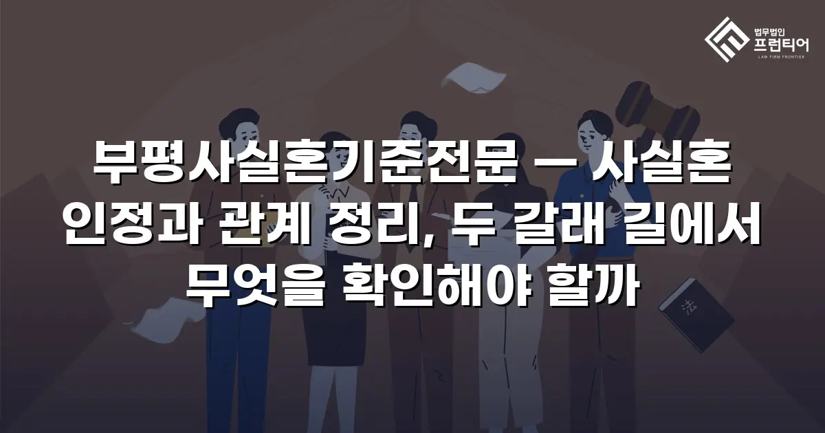 부평사실혼기준전문 — 사실혼 인정과 관계 정리, 두 갈래 길에서 무엇을 확인해야 할까