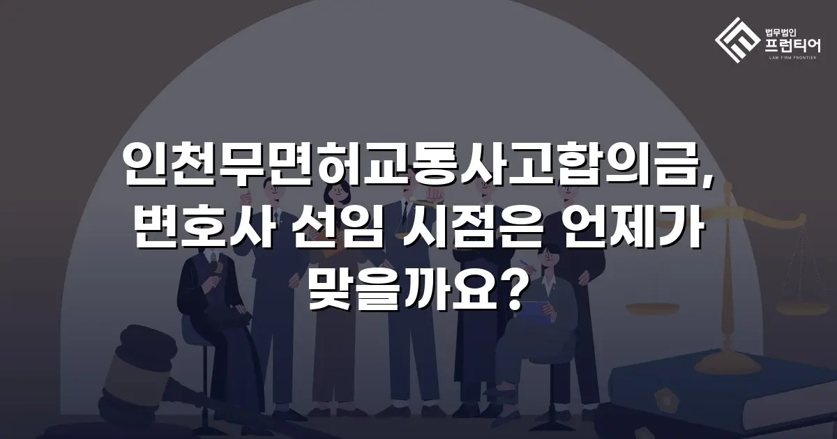인천무면허교통사고합의금, 변호사 선임 시점은 언제가 맞을까요?