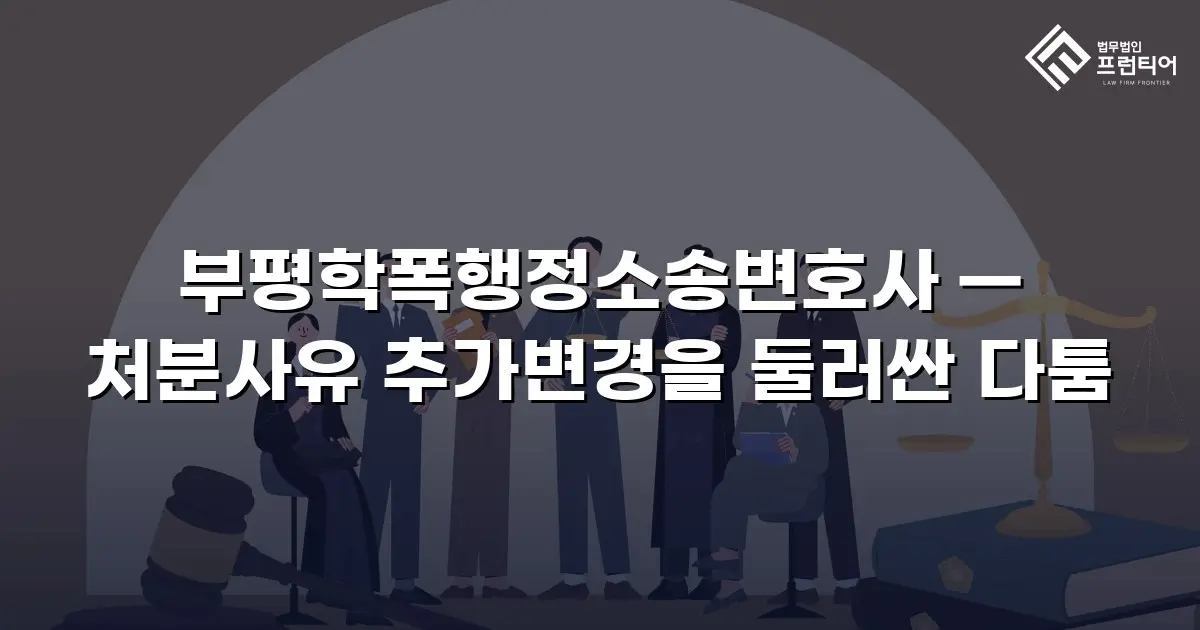 부평학폭행정소송변호사 — 처분사유 추가변경을 둘러싼 다툼