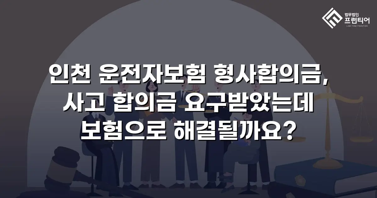 인천 운전자보험 형사합의금, 사고 합의금 요구받았는데 보험으로 해결될까요?