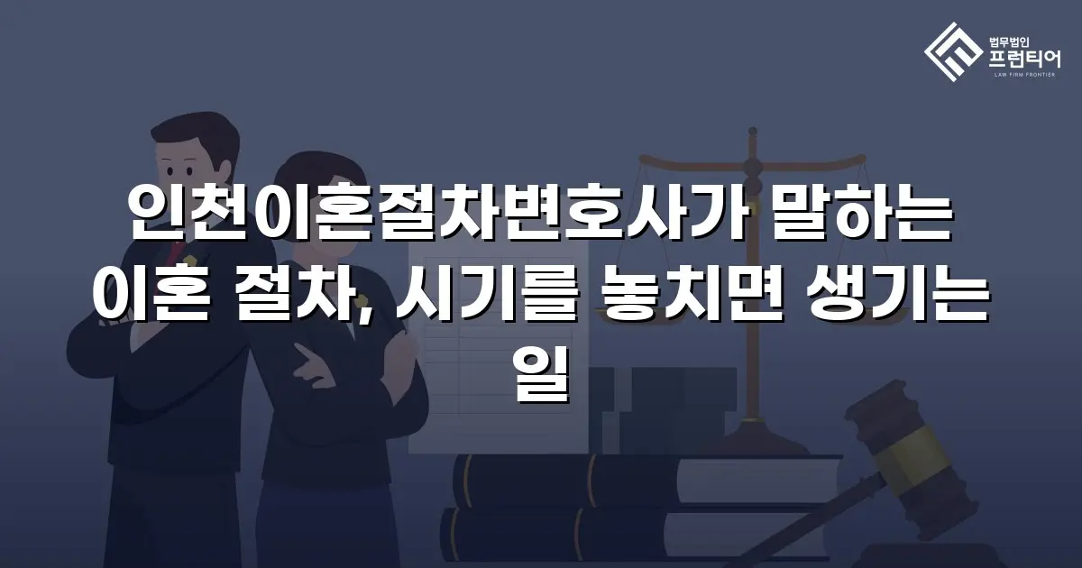 인천이혼절차변호사가 말하는 이혼 절차, 시기를 놓치면 생기는 일