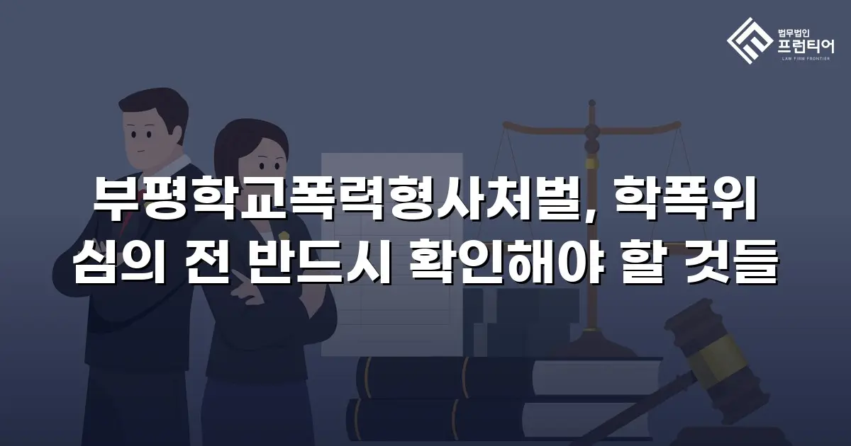 부평학교폭력형사처벌, 학폭위 심의 전 반드시 확인해야 할 것들
