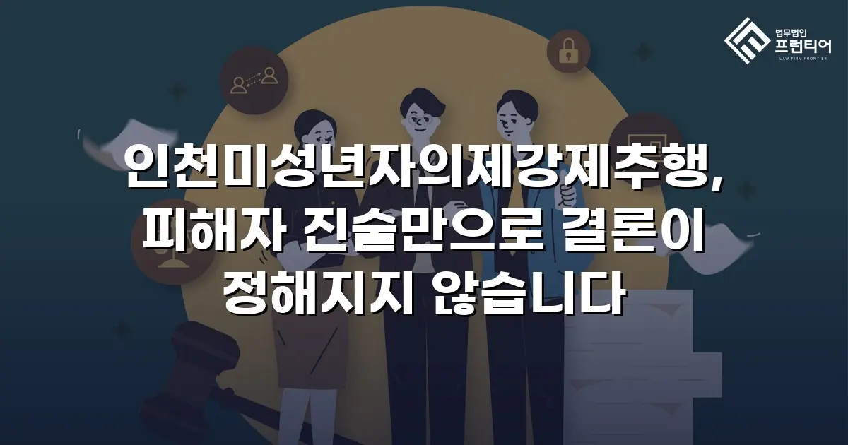 인천미성년자의제강제추행, 피해자 진술만으로 결론이 정해지지 않습니다