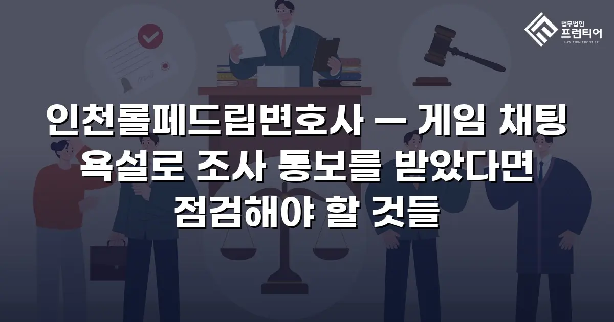 인천롤페드립변호사 — 게임 채팅 욕설로 조사 통보를 받았다면 점검해야 할 것들