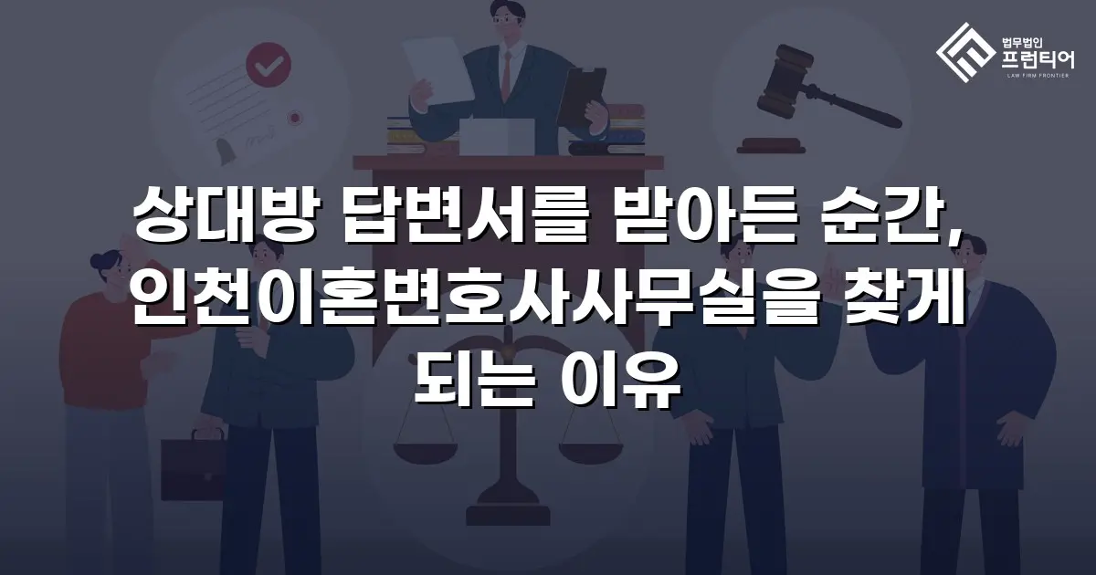 상대방 답변서를 받아든 순간, 인천이혼변호사사무실을 찾게 되는 이유