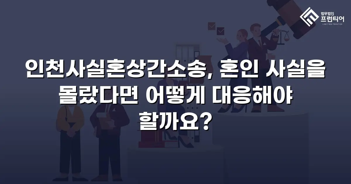 인천사실혼상간소송, 혼인 사실을 몰랐다면 어떻게 대응해야 할까요?